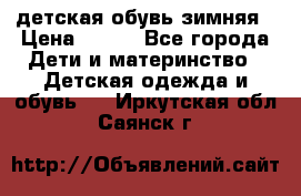 детская обувь зимняя › Цена ­ 800 - Все города Дети и материнство » Детская одежда и обувь   . Иркутская обл.,Саянск г.